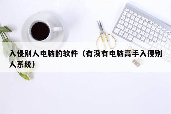 入侵别人电脑的软件（有没有电脑高手入侵别人系统）