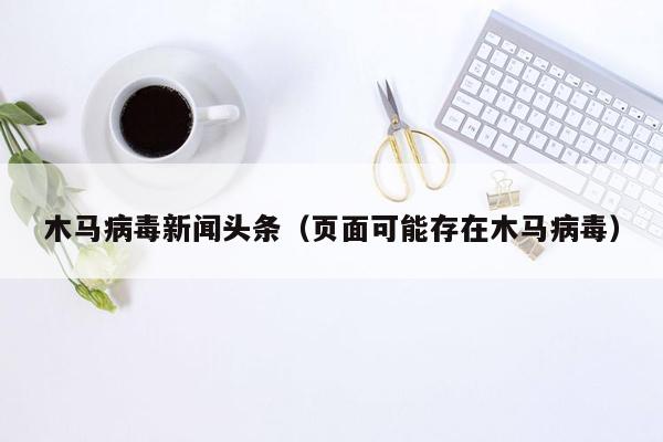 木马病毒新闻头条（页面可能存在木马病毒）