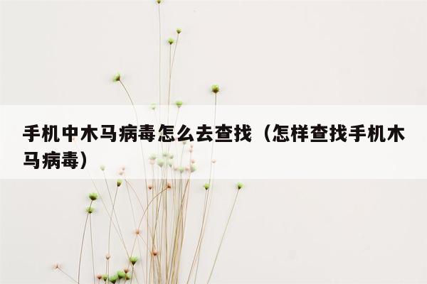 手机中木马病毒怎么去查找（怎样查找手机木马病毒）