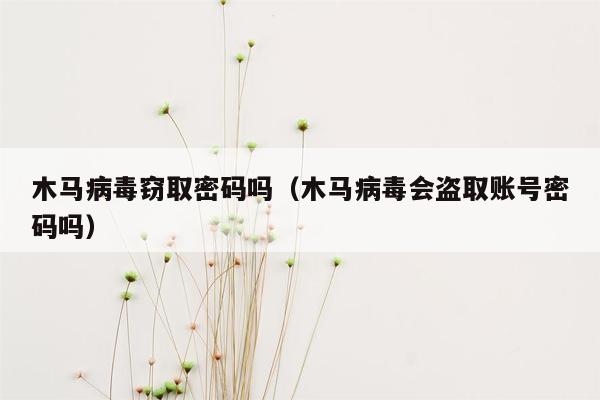 木马病毒窃取密码吗（木马病毒会盗取账号密码吗）