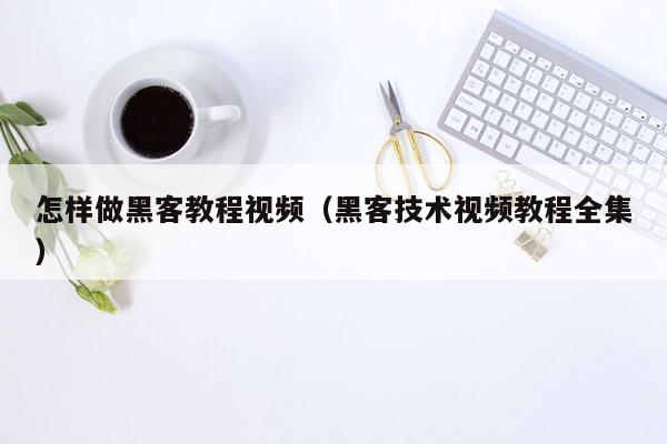 怎样做黑客教程视频（黑客技术视频教程全集）