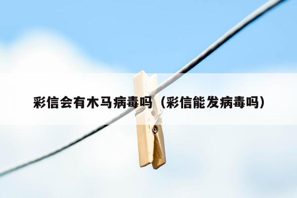 彩信会有木马病毒吗（彩信能发病毒吗）