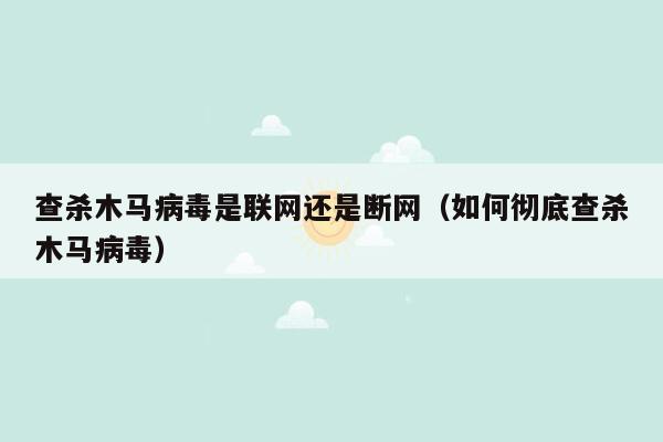 查杀木马病毒是联网还是断网（如何彻底查杀木马病毒）