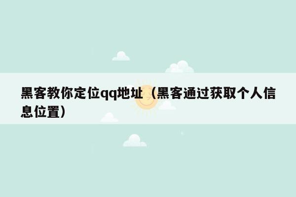 黑客教你定位qq地址（黑客通过获取个人信息位置）