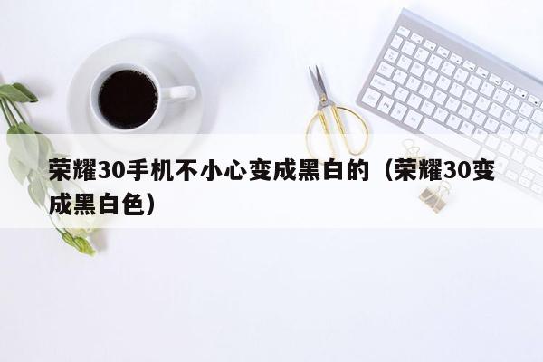 荣耀30手机不小心变成黑白的（荣耀30变成黑白色）