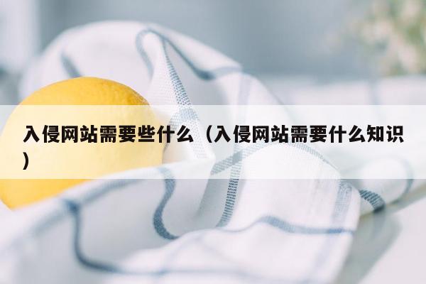 入侵网站需要些什么（入侵网站需要什么知识）