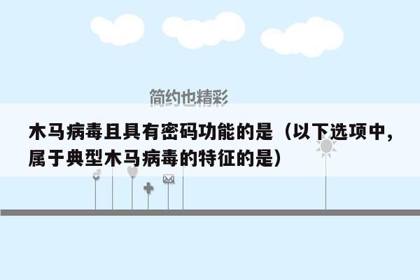 木马病毒且具有密码功能的是（以下选项中,属于典型木马病毒的特征的是）