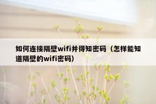 如何连接隔壁wifi并得知密码（怎样能知道隔壁的wifi密码）