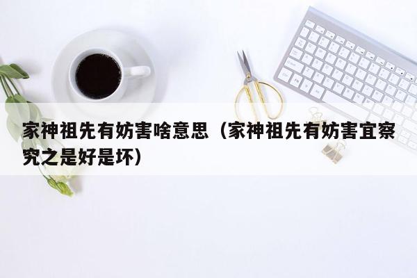 家神祖先有妨害啥意思（家神祖先有妨害宜察究之是好是坏）