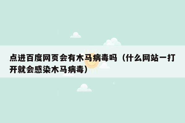 点进百度网页会有木马病毒吗（什么网站一打开就会感染木马病毒）