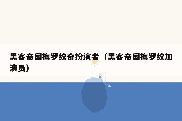 黑客帝国梅罗纹奇扮演者（黑客帝国梅罗纹加演员）