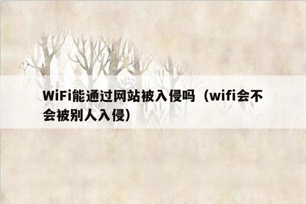 WiFi能通过网站被入侵吗（wifi会不会被别人入侵）