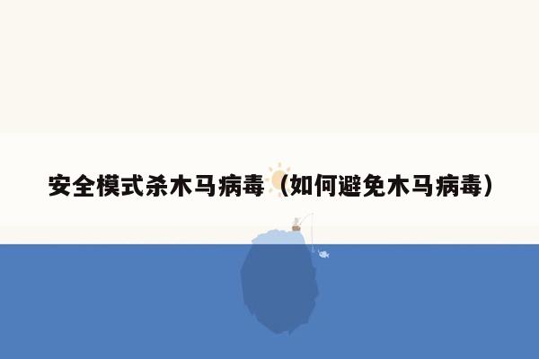 安全模式杀木马病毒（如何避免木马病毒）