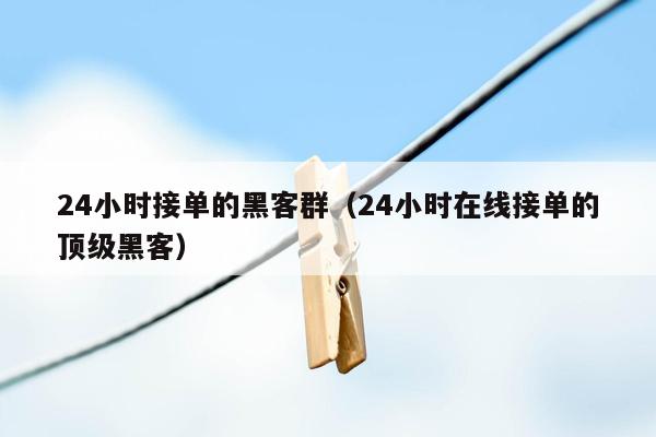 24小时接单的黑客群（24小时在线接单的顶级黑客）