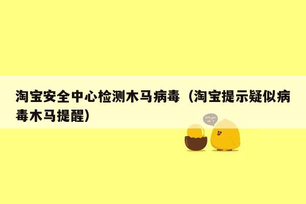 淘宝安全中心检测木马病毒（淘宝提示疑似病毒木马提醒）