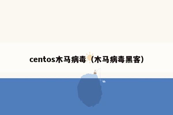 centos木马病毒（木马病毒黑客）