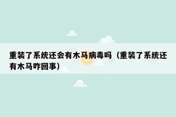 重装了系统还会有木马病毒吗（重装了系统还有木马咋回事）