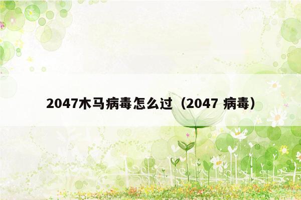 2047木马病毒怎么过（2047 病毒）