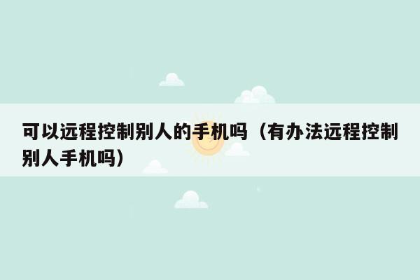 可以远程控制别人的手机吗（有办法远程控制别人手机吗）