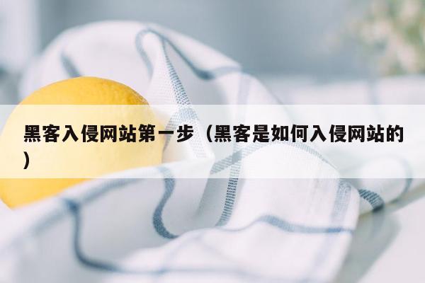 黑客入侵网站第一步（黑客是如何入侵网站的）