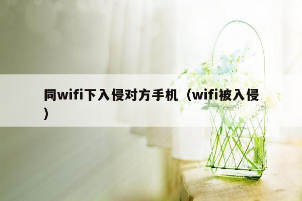 同wifi下入侵对方手机（wifi被入侵）