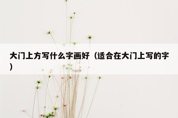 大门上方写什么字画好（适合在大门上写的字）