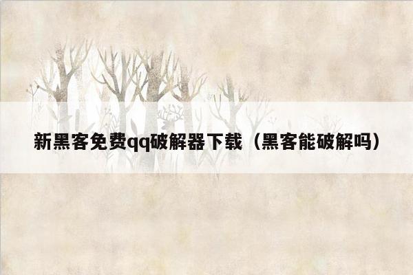 新黑客免费qq破解器下载（黑客能破解吗）