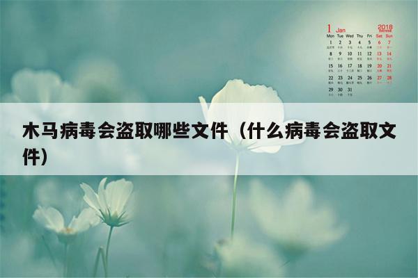 木马病毒会盗取哪些文件（什么病毒会盗取文件）