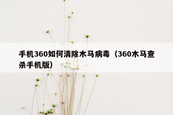 手机360如何清除木马病毒（360木马查杀手机版）