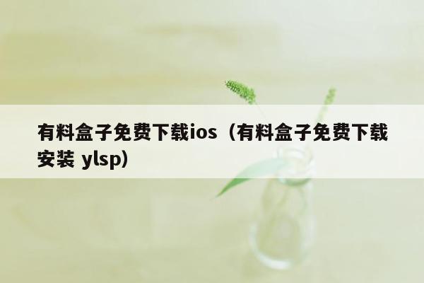 有料盒子免费下载ios（有料盒子免费下载安装 ylsp）