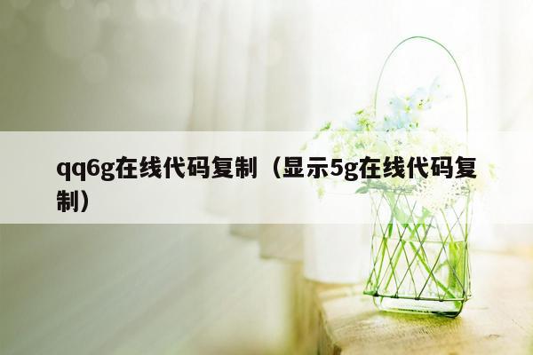 qq6g在线代码复制（显示5g在线代码复制）