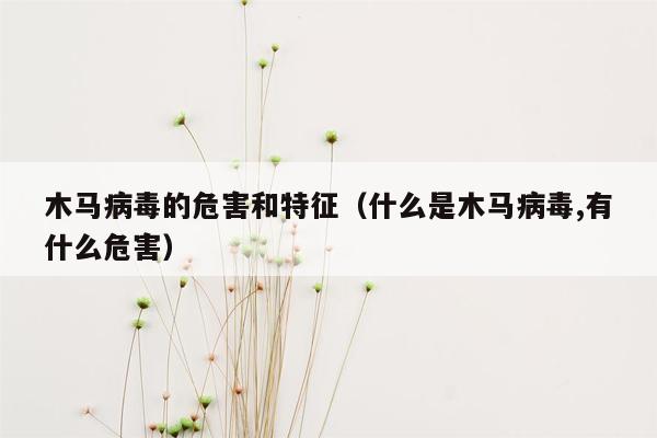 木马病毒的危害和特征（什么是木马病毒,有什么危害）