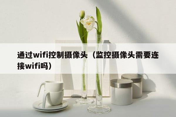 通过wifi控制摄像头（监控摄像头需要连接wifi吗）