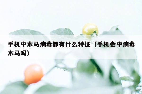 手机中木马病毒都有什么特征（手机会中病毒木马吗）