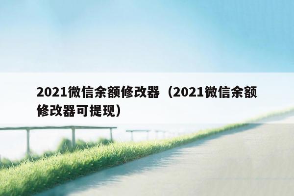 2021微信余额修改器（2021微信余额修改器可提现）