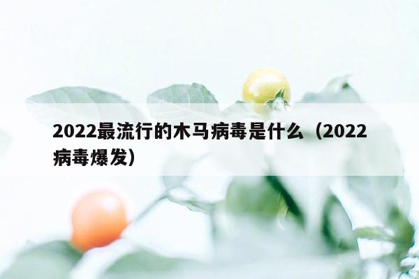 2022最流行的木马病毒是什么（2022病毒爆发）