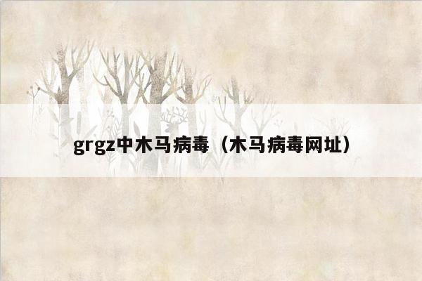 grgz中木马病毒（木马病毒网址）