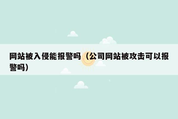 网站被入侵能报警吗（公司网站被攻击可以报警吗）