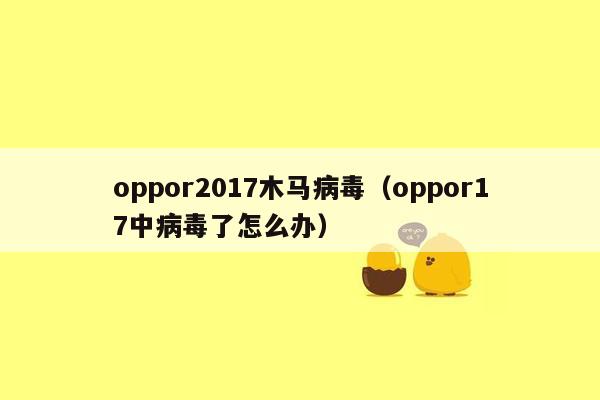 oppor2017木马病毒（oppor17中病毒了怎么办）