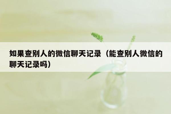 如果查别人的微信聊天记录（能查别人微信的聊天记录吗）