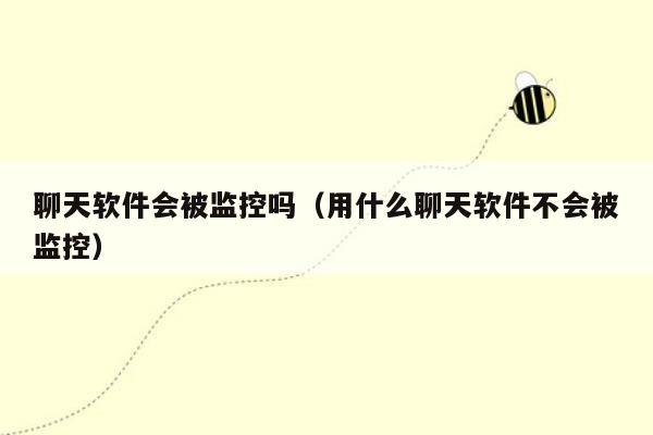 聊天软件会被监控吗（用什么聊天软件不会被监控）