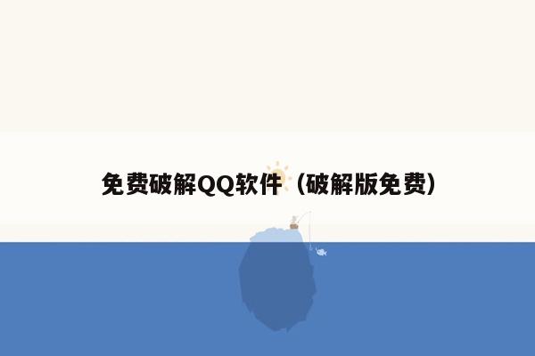 免费破解QQ软件（破解版免费）