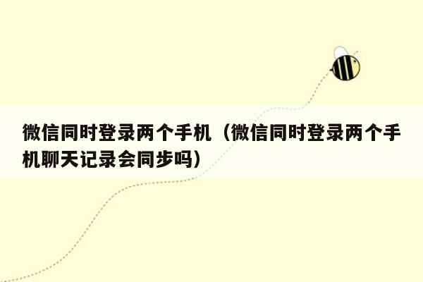 微信同时登录两个手机（微信同时登录两个手机聊天记录会同步吗）