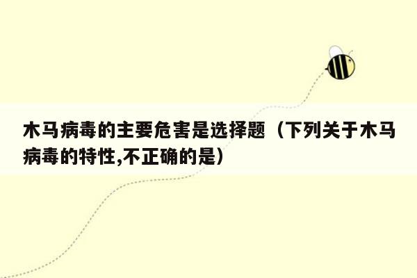 木马病毒的主要危害是选择题（下列关于木马病毒的特性,不正确的是）