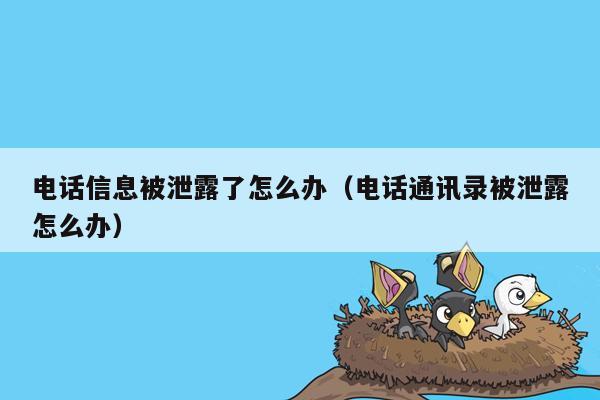 电话信息被泄露了怎么办（电话通讯录被泄露怎么办）