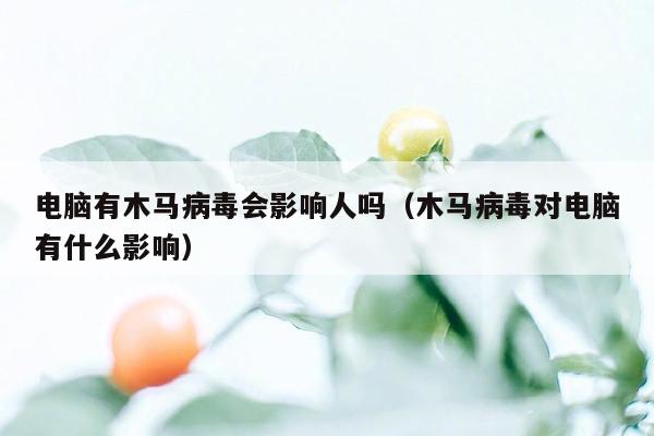 电脑有木马病毒会影响人吗（木马病毒对电脑有什么影响）