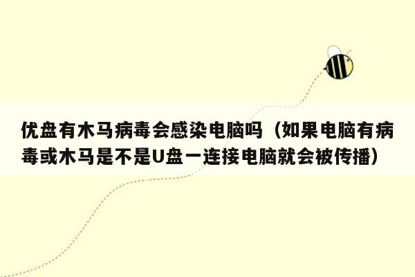 优盘有木马病毒会感染电脑吗（如果电脑有病毒或木马是不是U盘一连接电脑就会被传播）