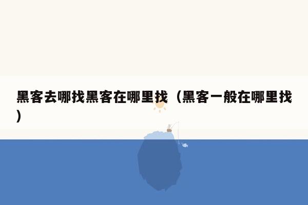 黑客去哪找黑客在哪里找（黑客一般在哪里找）