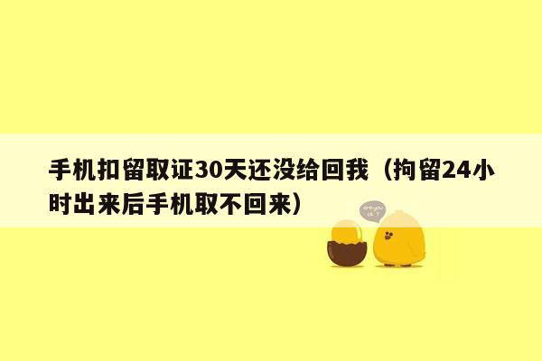 手机扣留取证30天还没给回我（拘留24小时出来后手机取不回来）