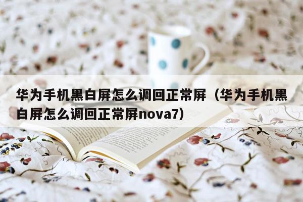 华为手机黑白屏怎么调回正常屏（华为手机黑白屏怎么调回正常屏nova7）